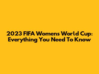 2023 FIFA Women's World Cup: Everything You Need To Know