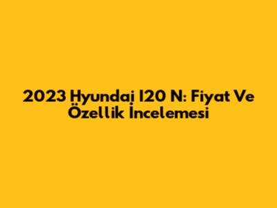 2023 Hyundai I20 N: Fiyat Ve Özellik İncelemesi