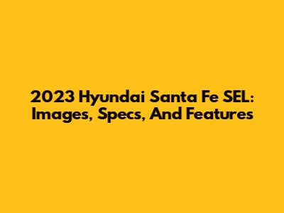 2023 Hyundai Santa Fe SEL: Images, Specs, And Features