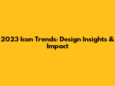 2023 Icon Trends: Design Insights & Impact