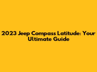 2023 Jeep Compass Latitude: Your Ultimate Guide