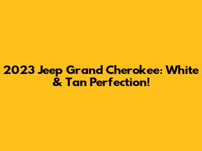 2023 Jeep Grand Cherokee: White & Tan Perfection!