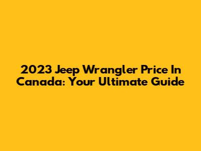 2023 Jeep Wrangler Price In Canada: Your Ultimate Guide