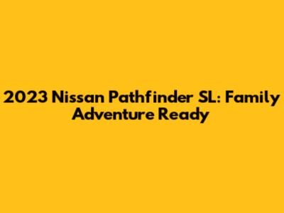 2023 Nissan Pathfinder SL: Family Adventure Ready