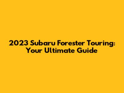 2023 Subaru Forester Touring: Your Ultimate Guide