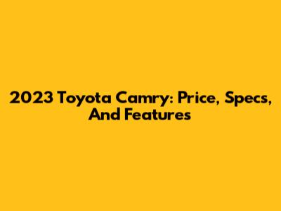 2023 Toyota Camry: Price, Specs, And Features