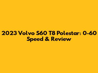 2023 Volvo S60 T8 Polestar: 0-60 Speed & Review