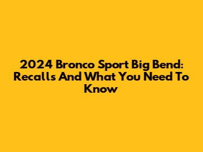 2024 Bronco Sport Big Bend: Recalls And What You Need To Know
