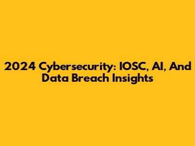 2024 Cybersecurity: IOSC, AI, And Data Breach Insights