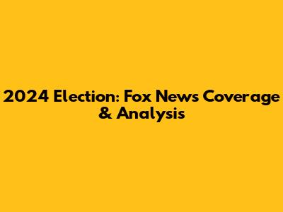 2024 Election: Fox News' Coverage & Analysis