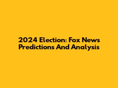 2024 Election: Fox News Predictions And Analysis