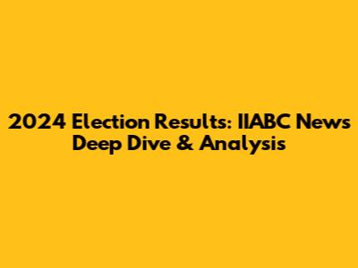 2024 Election Results: IIABC News Deep Dive & Analysis