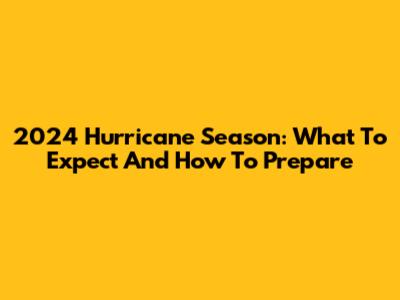 2024 Hurricane Season: What To Expect And How To Prepare