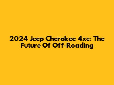 2024 Jeep Cherokee 4xe: The Future Of Off-Roading