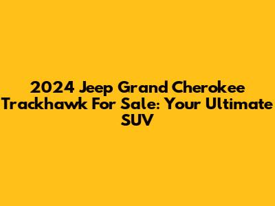 2024 Jeep Grand Cherokee Trackhawk For Sale: Your Ultimate SUV