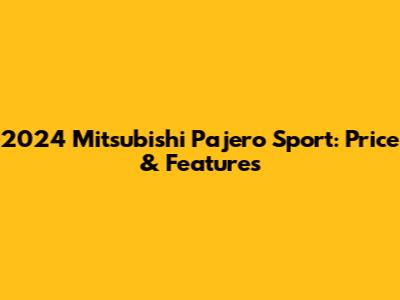 2024 Mitsubishi Pajero Sport: Price & Features