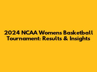 2024 NCAA Women's Basketball Tournament: Results & Insights