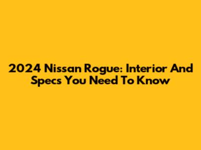 2024 Nissan Rogue: Interior And Specs You Need To Know