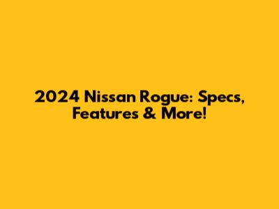 2024 Nissan Rogue: Specs, Features & More!