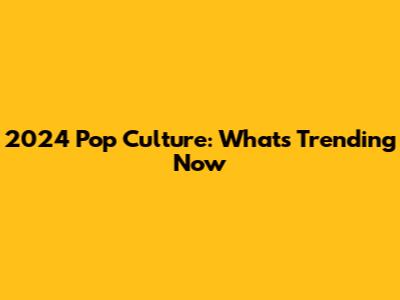 2024 Pop Culture: What's Trending Now