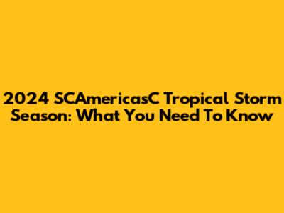 2024 SCAmericasC Tropical Storm Season: What You Need To Know
