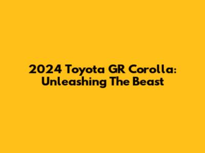 2024 Toyota GR Corolla: Unleashing The Beast