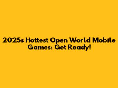 2025's Hottest Open World Mobile Games: Get Ready!