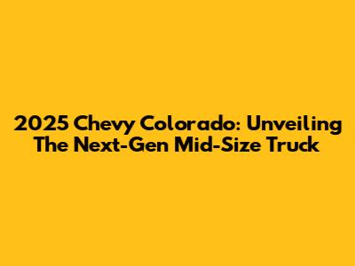 2025 Chevy Colorado: Unveiling The Next-Gen Mid-Size Truck