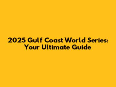 2025 Gulf Coast World Series: Your Ultimate Guide