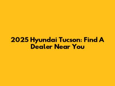 2025 Hyundai Tucson: Find A Dealer Near You