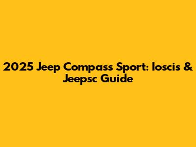 2025 Jeep Compass Sport: Ioscis & Jeepsc Guide