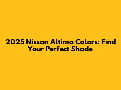 2025 Nissan Altima Colors: Find Your Perfect Shade
