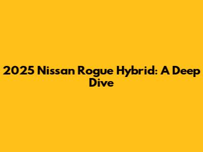 2025 Nissan Rogue Hybrid: A Deep Dive