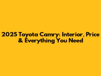 2025 Toyota Camry: Interior, Price & Everything You Need