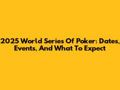 2025 World Series Of Poker: Dates, Events, And What To Expect