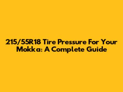 215/55R18 Tire Pressure For Your Mokka: A Complete Guide