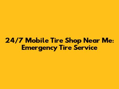 24/7 Mobile Tire Shop Near Me: Emergency Tire Service