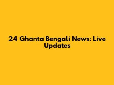 24 Ghanta Bengali News: Live Updates