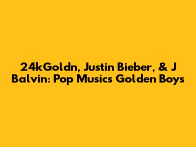 24kGoldn, Justin Bieber, & J Balvin: Pop Music's Golden Boys