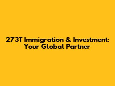 273T Immigration & Investment: Your Global Partner