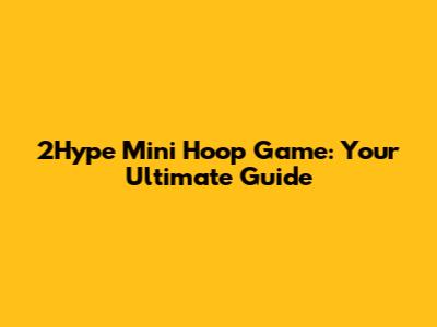 2Hype Mini Hoop Game: Your Ultimate Guide