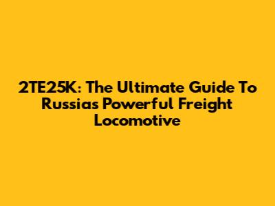 2TE25K: The Ultimate Guide To Russia's Powerful Freight Locomotive