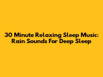 30 Minute Relaxing Sleep Music: Rain Sounds For Deep Sleep