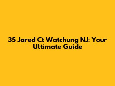 35 Jared Ct Watchung NJ: Your Ultimate Guide