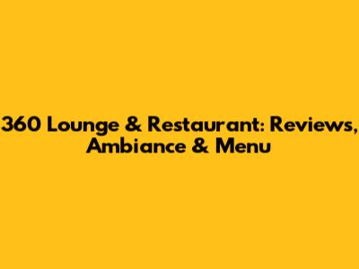 360 Lounge & Restaurant: Reviews, Ambiance & Menu