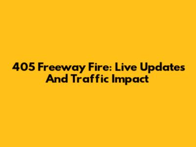 405 Freeway Fire: Live Updates And Traffic Impact