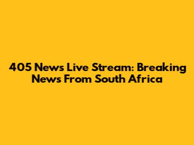 405 News Live Stream: Breaking News From South Africa