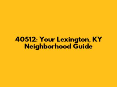 40512: Your Lexington, KY Neighborhood Guide