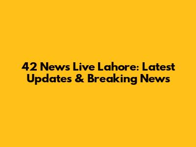 42 News Live Lahore: Latest Updates & Breaking News