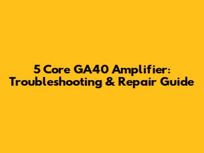 5 Core GA40 Amplifier: Troubleshooting & Repair Guide